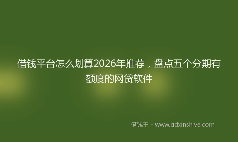 借钱平台怎么划算2026年推荐，盘点五个分期有额度的网贷软件