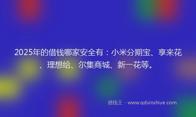 2025年的借钱哪家安全有:小米分期宝、享来花、理想给、尔集商城、新一花等。