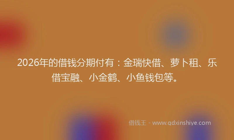2026年的借钱分期付有：金瑞快借、萝卜租、乐借宝融、小金鹤、小鱼钱包等。