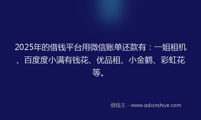 2025年的借钱平台用微信账单还款有：一姐租机、百度度小满有钱花、优品租、小金鹤、彩虹花等。