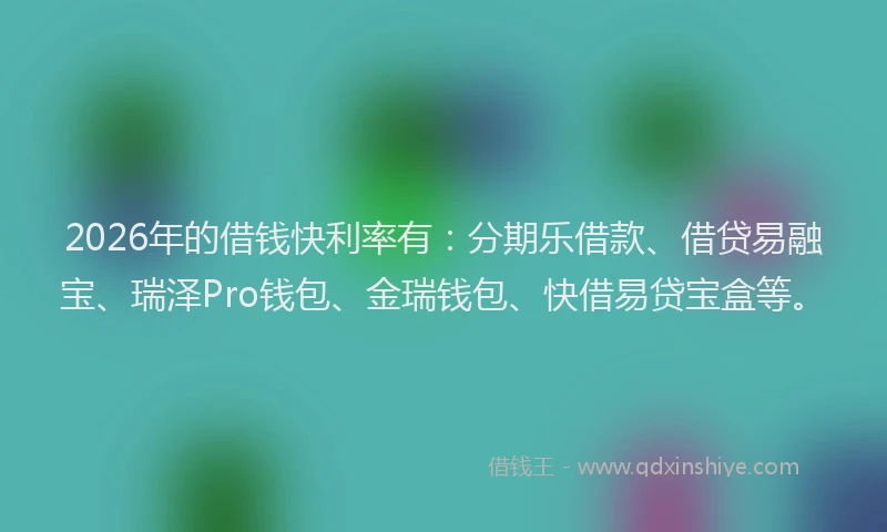 2026年的借钱快利率有：分期乐借款、借贷易融宝、瑞泽Pro钱包、金瑞钱包、快借易贷宝盒等。