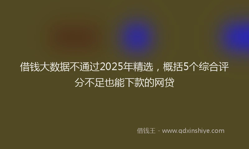 借钱大数据不通过2025年精选，概括5个综合评分不足也能下款的网贷