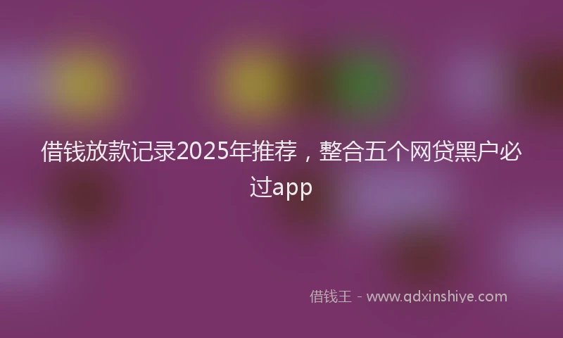 借钱放款记录2025年推荐，整合五个网贷黑户必过app