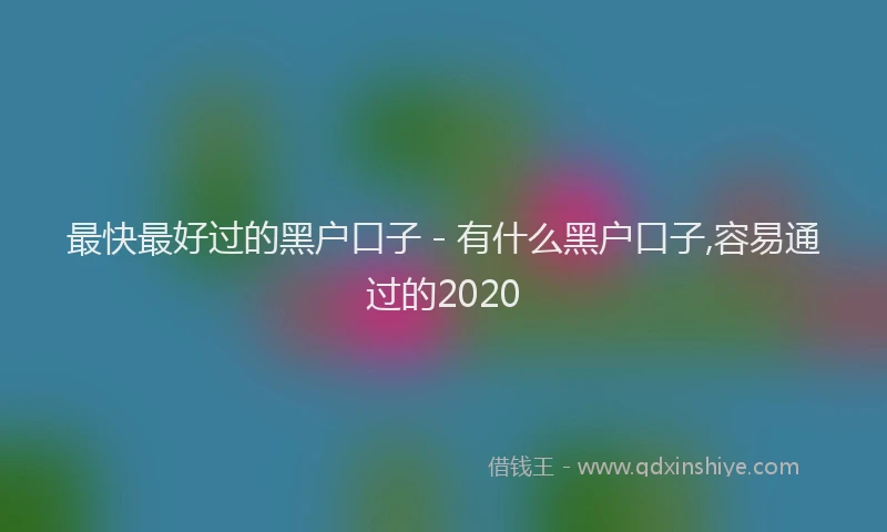 最快最好过的黑户口子 - 有什么黑户口子,容易通过的2020