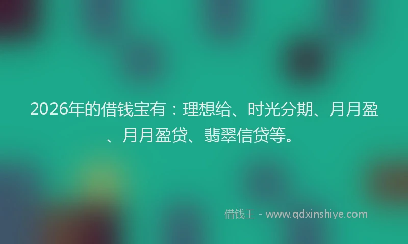 2026年的借钱宝有：理想给、时光分期、月月盈、月月盈贷、翡翠信贷等。