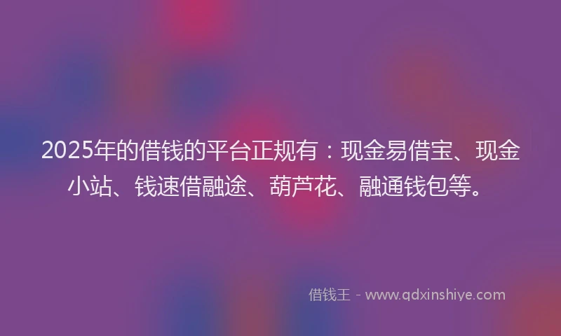 2025年的借钱的平台正规有：现金易借宝、现金小站、钱速借融途、葫芦花、融通钱包等。