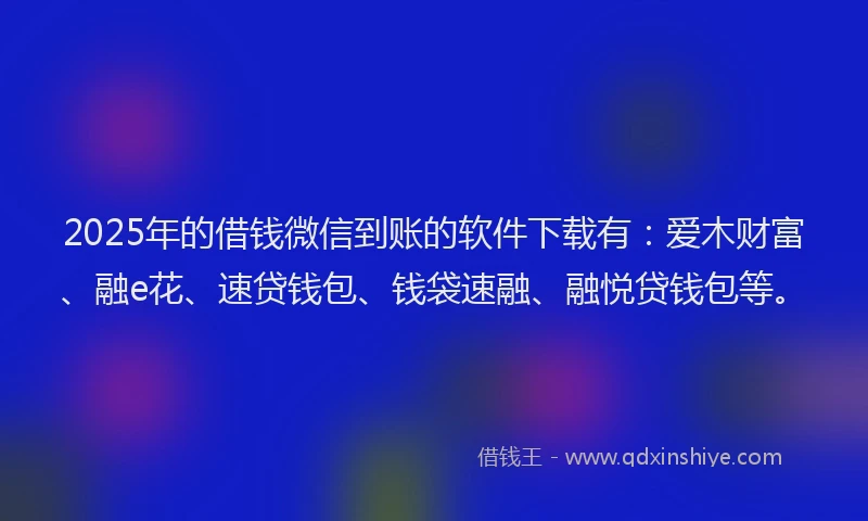 2025年的借钱微信到账的软件下载有：爱木财富、融e花、速贷钱包、钱袋速融、融悦贷钱包等。