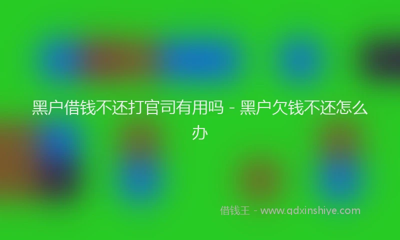 黑户借钱不还打官司有用吗 - 黑户欠钱不还怎么办