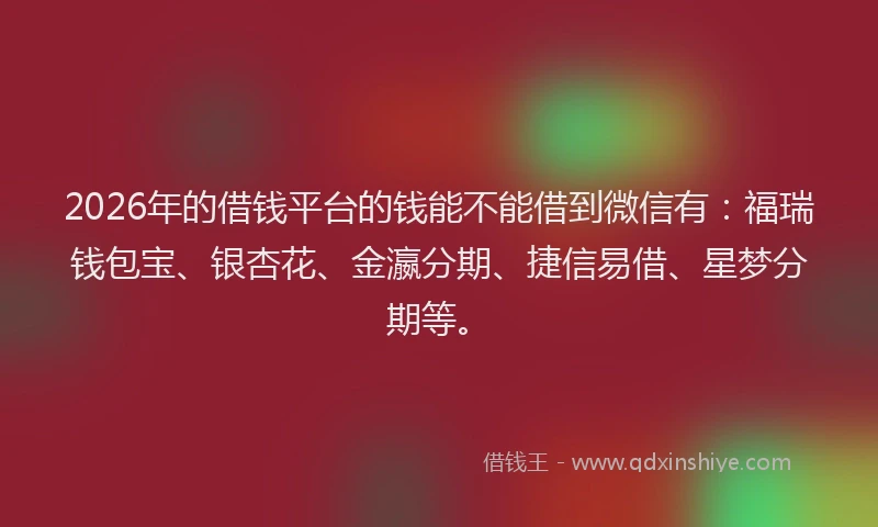 2026年的借钱平台的钱能不能借到微信有:福瑞钱包宝、银杏花、金瀛分期、捷信易借、星梦分期等。