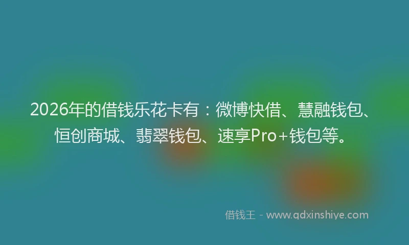 2026年的借钱乐花卡有：微博快借、慧融钱包、恒创商城、翡翠钱包、速享Pro+钱包等。