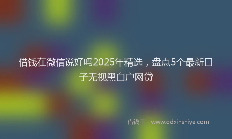 借钱在微信说好吗2025年精选，盘点5个最新口子无视黑白户网贷