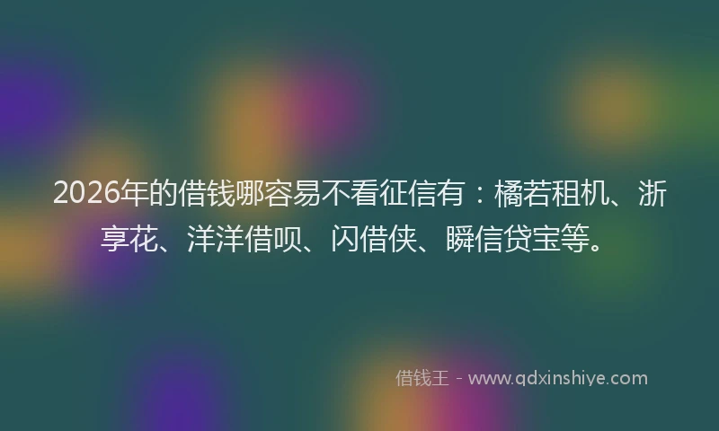 2026年的借钱哪容易不看征信有：橘若租机、浙享花、洋洋借呗、闪借侠、瞬信贷宝等。
