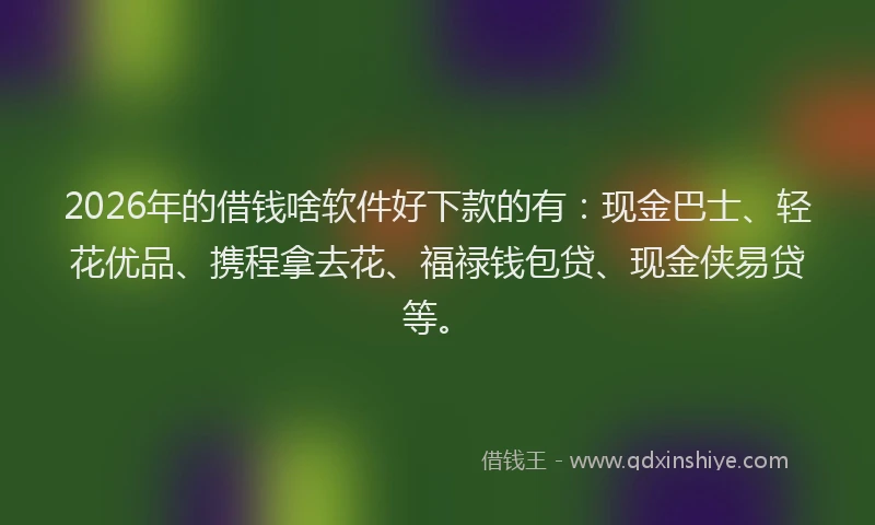 2026年的借钱啥软件好下款的有：现金巴士、轻花优品、携程拿去花、福禄钱包贷、现金侠易贷等。