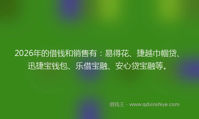 2026年的借钱和销售有：易得花、捷越巾帼贷、迅捷宝钱包、乐借宝融、安心贷宝融等。