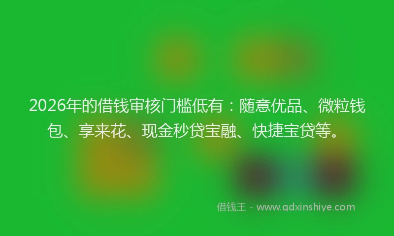 2026年的借钱审核门槛低有:随意优品、微粒钱包、享来花、现金秒贷宝融、快捷宝贷等。