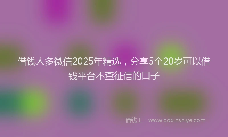 借钱人多微信2025年精选,分享5个20岁可以借钱平台不查征信的口子