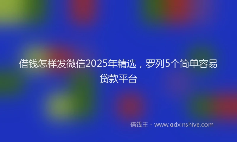 借钱怎样发微信2025年精选，罗列5个简单容易贷款平台