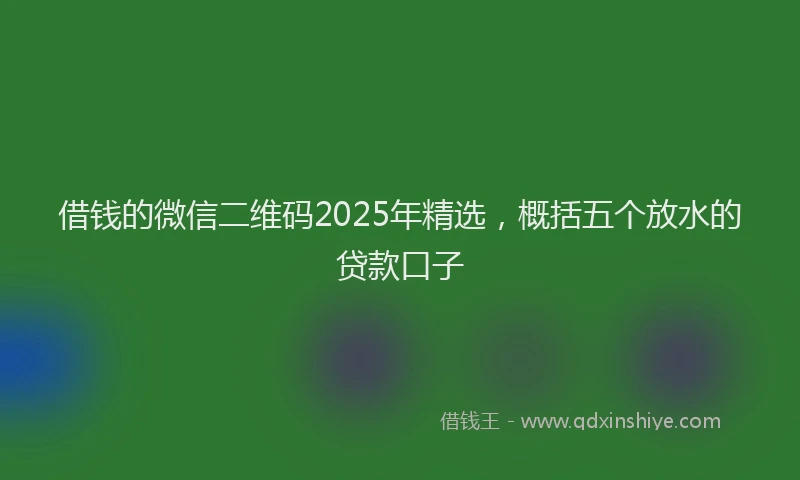 借钱的微信二维码2025年精选，概括五个放水的贷款口子