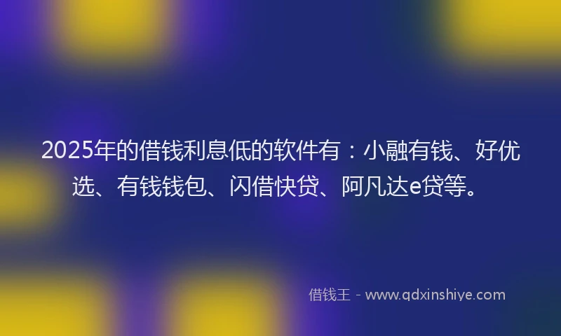 2025年的借钱利息低的软件有：小融有钱、好优选、有钱钱包、闪借快贷、阿凡达e贷等。
