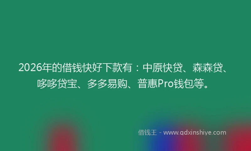2026年的借钱快好下款有：中原快贷、森森贷、哆哆贷宝、多多易购、普惠Pro钱包等。