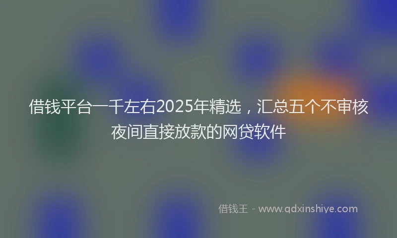 借钱平台一千左右2025年精选,汇总五个不审核夜间直接放款的网贷软件
