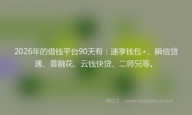 2026年的借钱平台90天有：速享钱包+、瞬信贷通、普融花、云钱快贷、二师兄等。