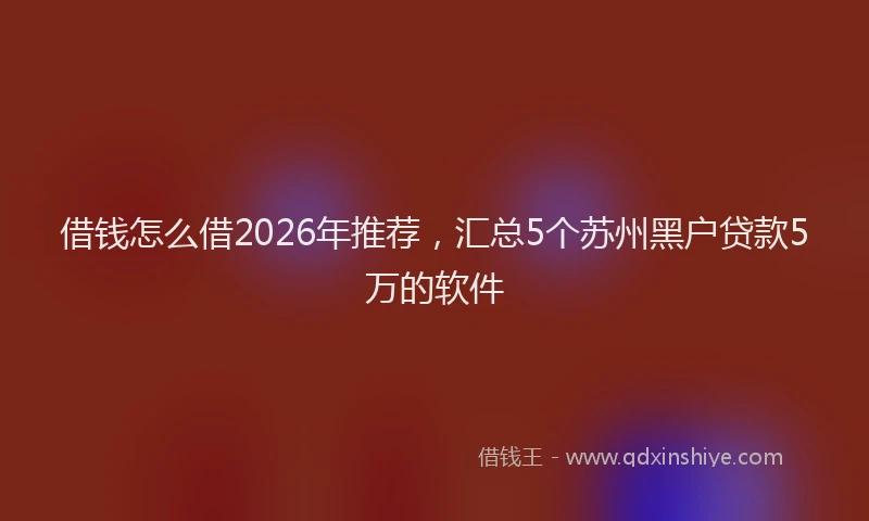 借钱怎么借2026年推荐，汇总5个苏州黑户贷款5万的软件