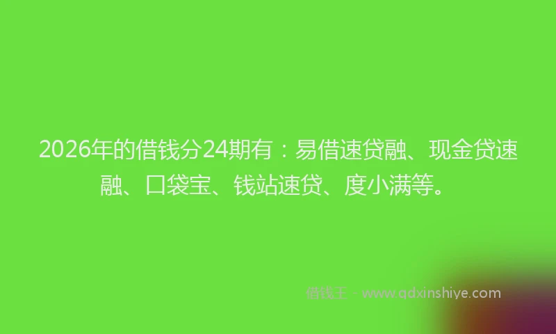 2026年的借钱分24期有：易借速贷融、现金贷速融、口袋宝、钱站速贷、度小满等。