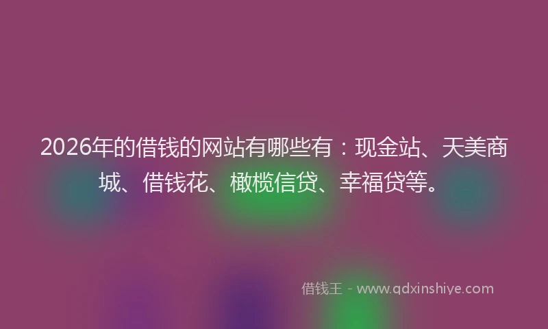 2026年的借钱的网站有哪些有：现金站、天美商城、借钱花、橄榄信贷、幸福贷等。