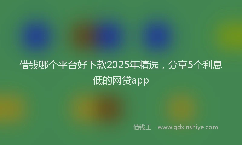 借钱哪个平台好下款2025年精选，分享5个利息低的网贷app