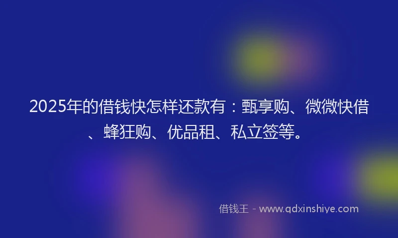 2025年的借钱快怎样还款有：甄享购、微微快借、蜂狂购、优品租、私立签等。