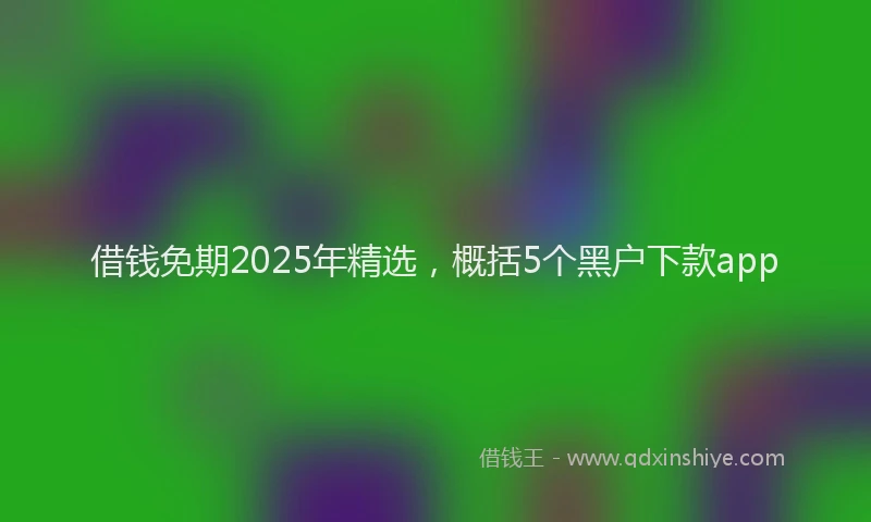 借钱免期2025年精选,概括5个黑户下款app