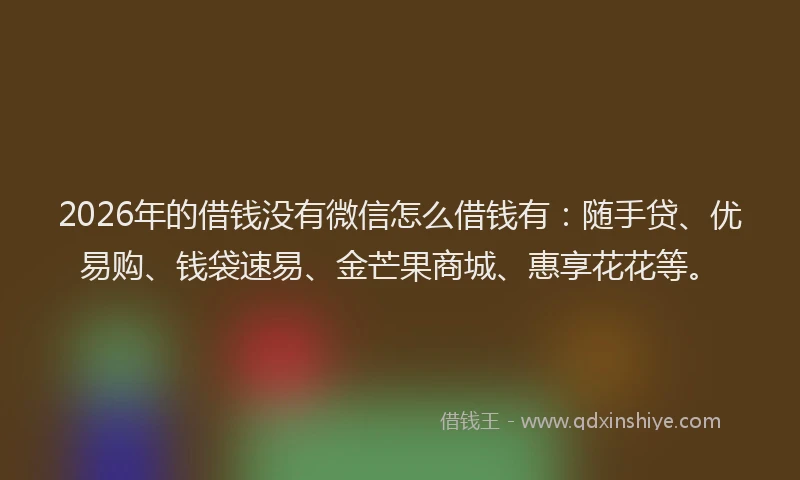 2026年的借钱没有微信怎么借钱有：随手贷、优易购、钱袋速易、金芒果商城、惠享花花等。