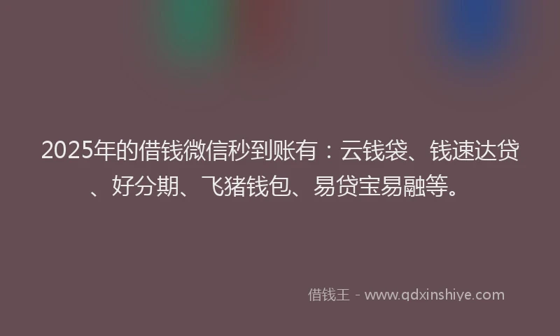 2025年的借钱微信秒到账有：云钱袋、钱速达贷、好分期、飞猪钱包、易贷宝易融等。