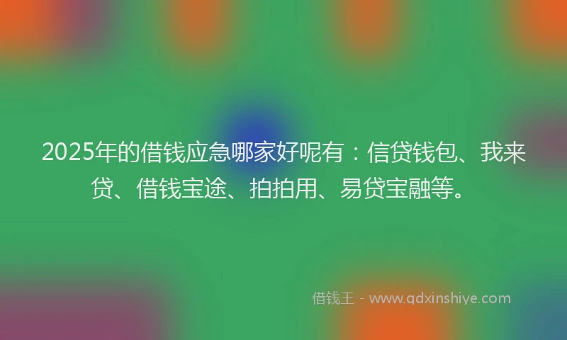 2025年的借钱应急哪家好呢有：信贷钱包、我来贷、借钱宝途、拍拍用、易贷宝融等。
