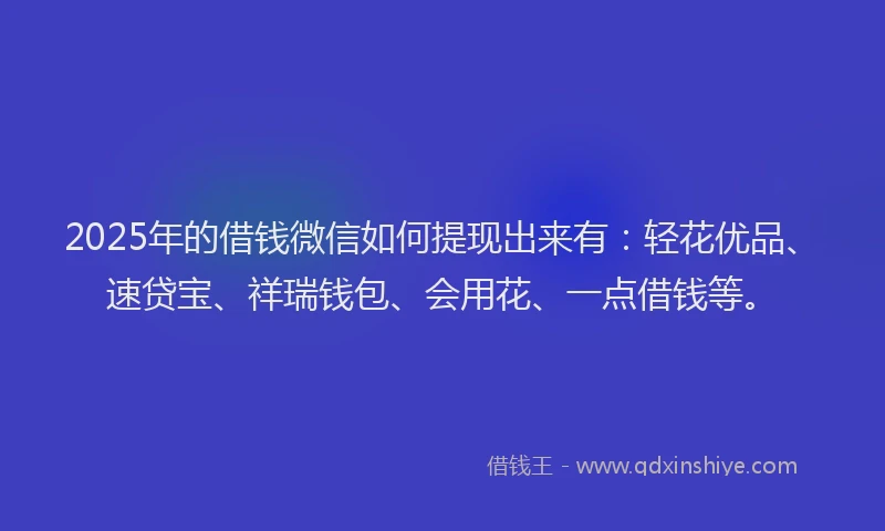 2025年的借钱微信如何提现出来有：轻花优品、速贷宝、祥瑞钱包、会用花、一点借钱等。