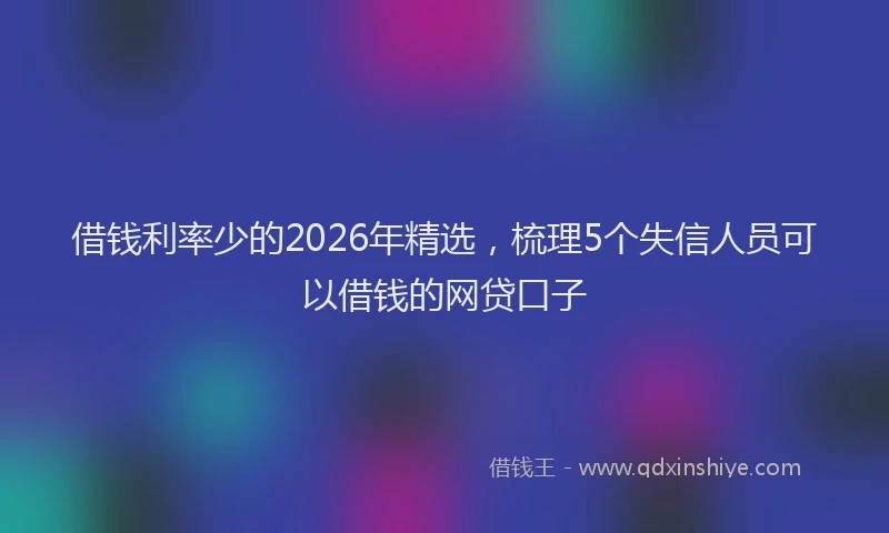 借钱利率少的2026年精选，梳理5个失信人员可以借钱的网贷口子