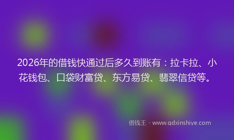 2026年的借钱快通过后多久到账有：拉卡拉、小花钱包、口袋财富贷、东方易贷、翡翠信贷等。