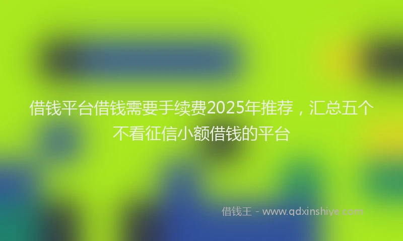 借钱平台借钱需要手续费2025年推荐，汇总五个不看征信小额借钱的平台