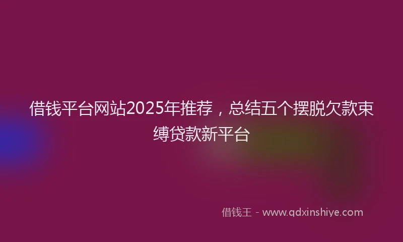 借钱平台网站2025年推荐，总结五个摆脱欠款束缚贷款新平台