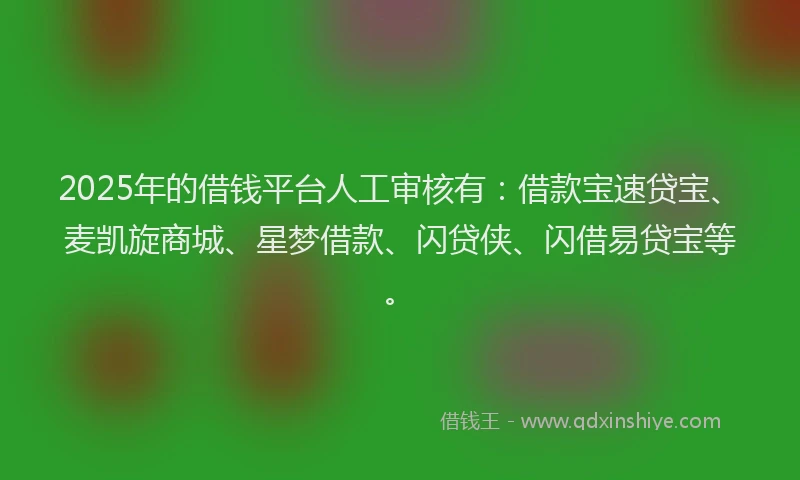 2025年的借钱平台人工审核有:借款宝速贷宝、麦凯旋商城、星梦借款、闪贷侠、闪借易贷宝等。