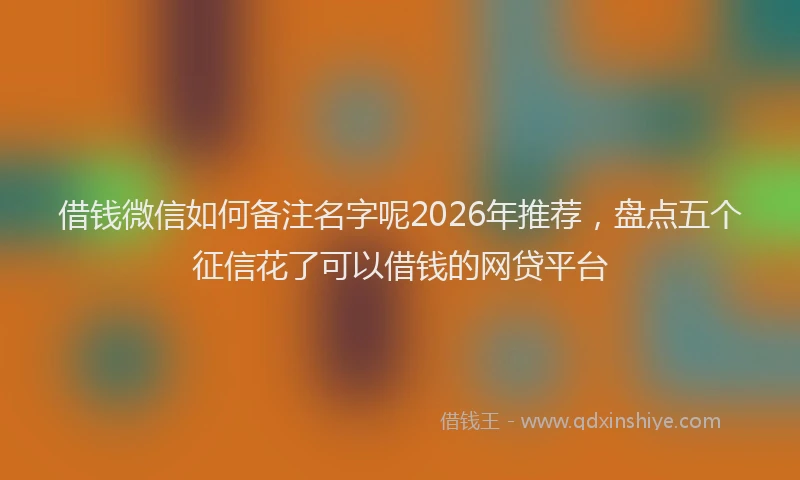 借钱微信如何备注名字呢2026年推荐，盘点五个征信花了可以借钱的网贷平台