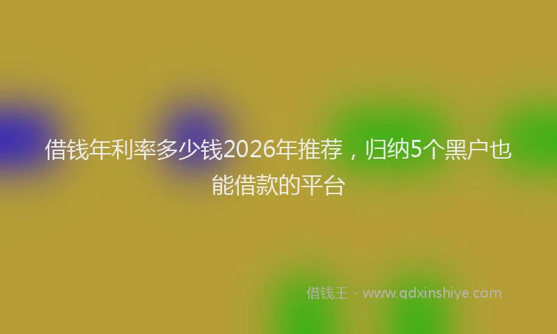 借钱年利率多少钱2026年推荐，归纳5个黑户也能借款的平台