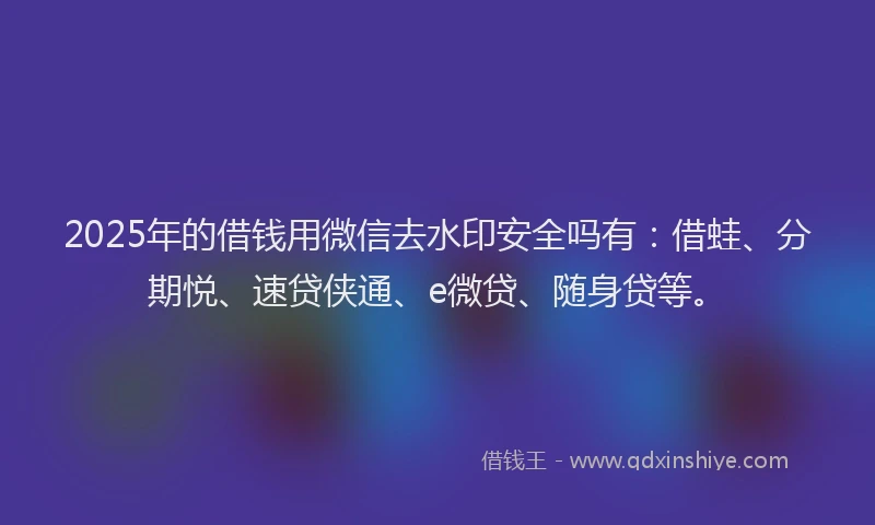 2025年的借钱用微信去水印安全吗有：借蛙、分期悦、速贷侠通、e微贷、随身贷等。
