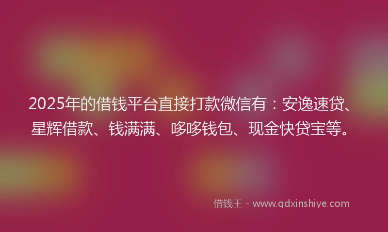 2025年的借钱平台直接打款微信有：安逸速贷、星辉借款、钱满满、哆哆钱包、现金快贷宝等。