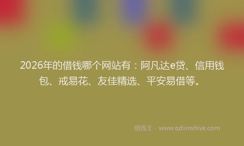 2026年的借钱哪个网站有：阿凡达e贷、信用钱包、戒易花、友佳精选、平安易借等。