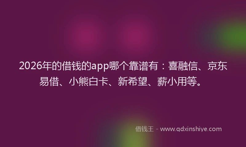 2026年的借钱的app哪个靠谱有:喜融信、京东易借、小熊白卡、新希望、薪小用等。