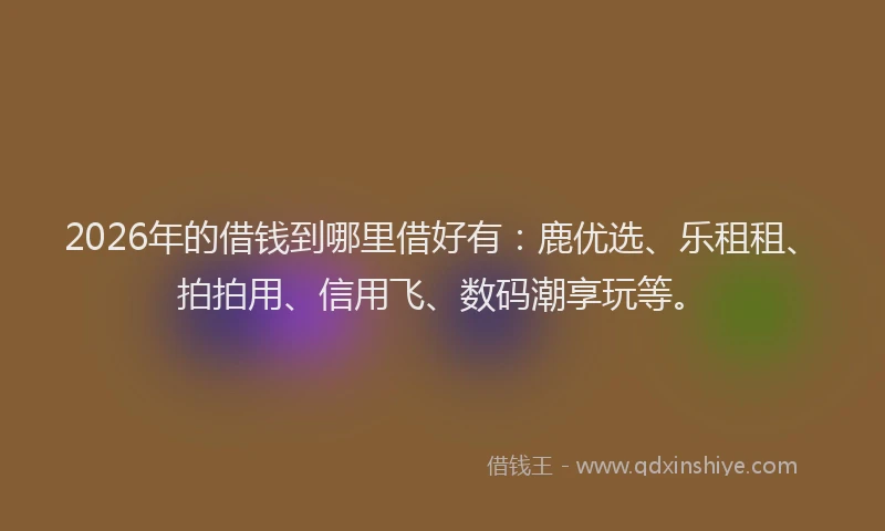 2026年的借钱到哪里借好有：鹿优选、乐租租、拍拍用、信用飞、数码潮享玩等。