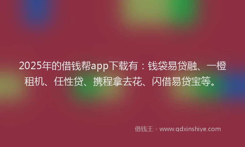 2025年的借钱帮app下载有：钱袋易贷融、一橙租机、任性贷、携程拿去花、闪借易贷宝等。