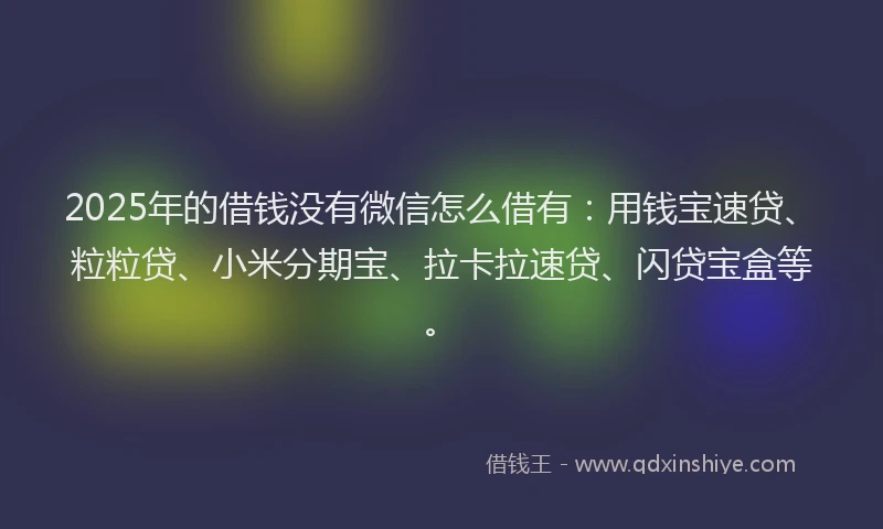 2025年的借钱没有微信怎么借有：用钱宝速贷、粒粒贷、小米分期宝、拉卡拉速贷、闪贷宝盒等。